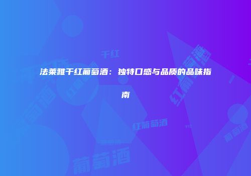 法莱雅干红葡萄酒：独特口感与品质的品味指南