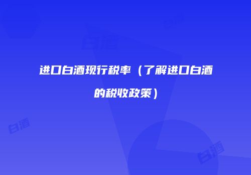 进口白酒现行税率（了解进口白酒的税收政策）