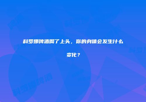 科罗娜啤酒喝了上头，你的身体会发生什么变化？