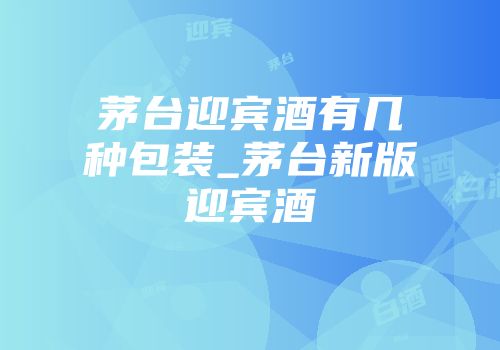 茅台迎宾酒有几种包装_茅台新版迎宾酒