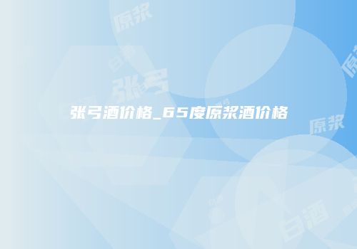 张弓酒价格_65度原浆酒价格