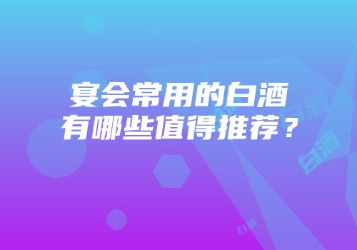 宴会常用的白酒有哪些值得推荐？