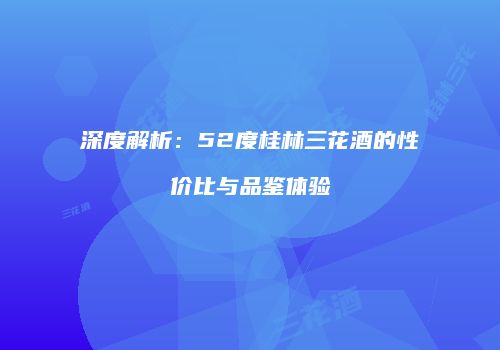 深度解析：52度桂林三花酒的性价比与品鉴体验