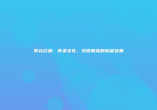 茅台红酒：传承文化，引领潮流的收藏佳酿