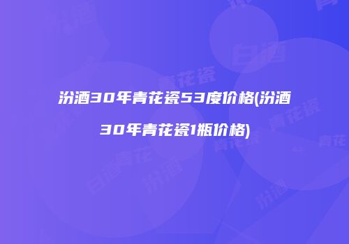 汾酒30年青花瓷53度价格(汾酒30年青花瓷1瓶价格)