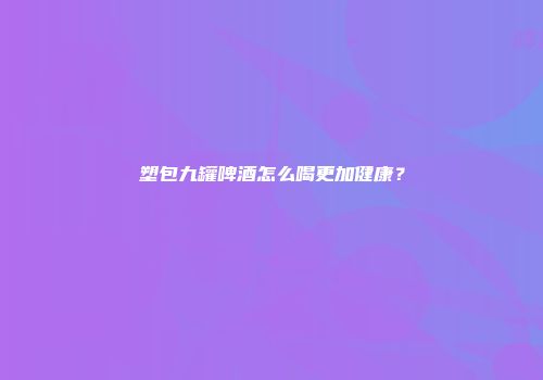 塑包九罐啤酒怎么喝更加健康？
