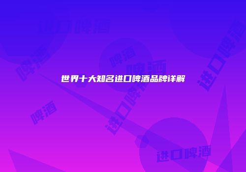世界十大知名进口啤酒品牌详解