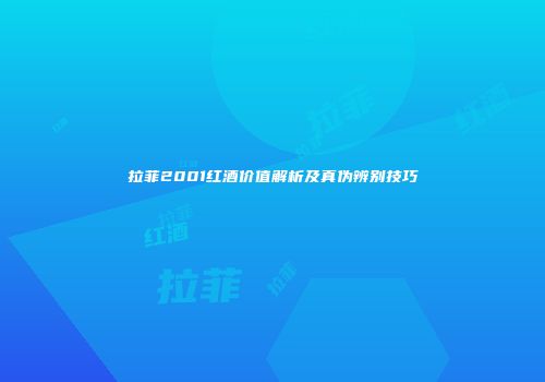 拉菲2001红酒价值解析及真伪辨别技巧