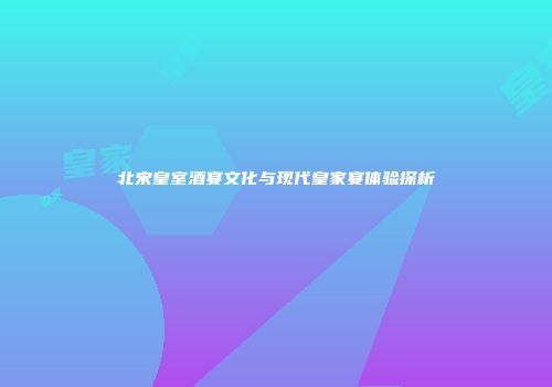 北宋皇室酒宴文化与现代皇家宴体验探析