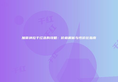 加蒂纳拉干红选购攻略：价格解析与性价比指南