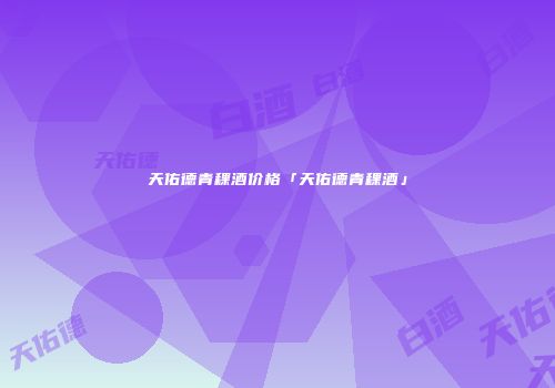 天佑德青稞酒价格「天佑德青稞酒」