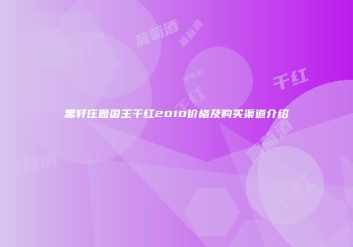 黑轩庄园国王干红2010价格及购买渠道介绍