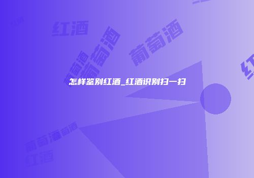 怎样鉴别红酒_红酒识别扫一扫