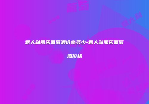 意大利丽莎葡萄酒价格多少-意大利丽莎葡萄酒价格