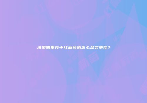 法国帕里克干红葡萄酒怎么品尝更佳？