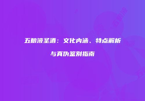 五粮液圣酒：文化内涵、特点解析与真伪鉴别指南