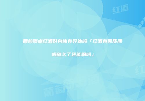 睡前喝点红酒对身体有好处吗「红酒有保质期吗放久了还能喝吗」