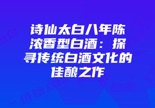 诗仙太白八年陈浓香型白酒：探寻传统白酒文化的佳酿之作