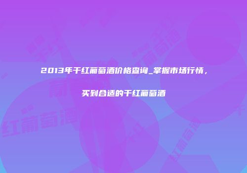 2013年干红葡萄酒价格查询_掌握市场行情，买到合适的干红葡萄酒