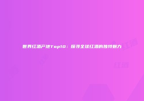 世界红酒产地Top10：探寻全球红酒的独特魅力