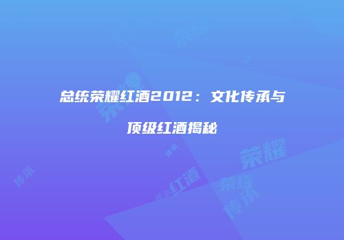 总统荣耀红酒2012：文化传承与顶级红酒揭秘