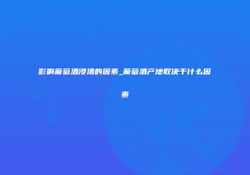 影响葡萄酒浸渍的因素_葡萄酒产地取决于什么因素