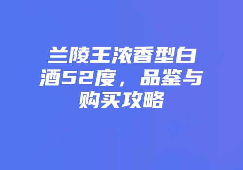 兰陵王浓香型白酒52度，品鉴与购买攻略