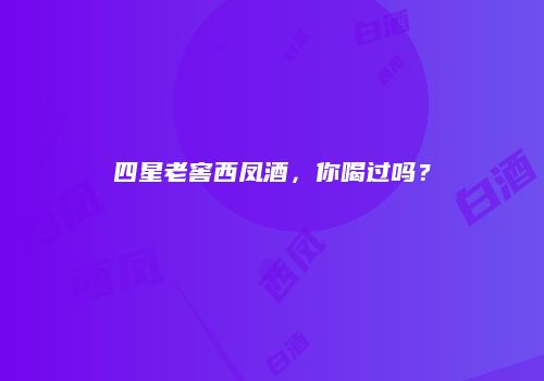 四星老窖西凤酒，你喝过吗？