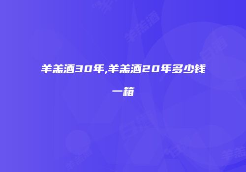 羊羔酒30年,羊羔酒20年多少钱一箱