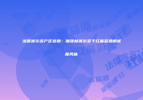 法国波尔多产区佳酿：加洛林波尔多干红葡萄酒的优雅风味