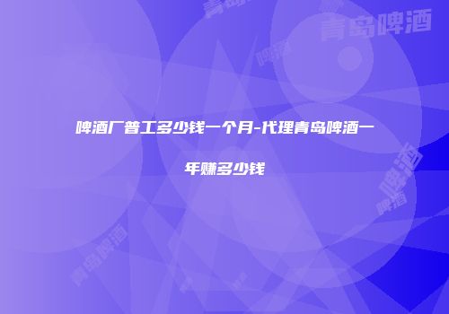 啤酒厂普工多少钱一个月-代理青岛啤酒一年赚多少钱