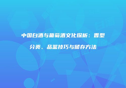 中国白酒与葡萄酒文化探析：香型分类、品鉴技巧与储存方法