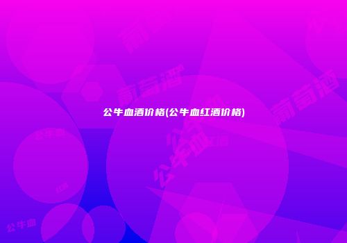 公牛血酒价格(公牛血红酒价格)