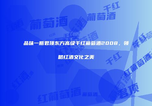 品味一瓶君顶东方高级干红葡萄酒2008，领略红酒文化之美