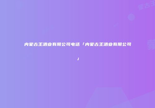 内蒙古王酒业有限公司电话「内蒙古王酒业有限公司」