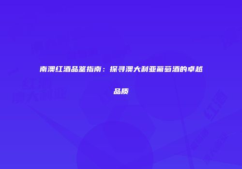 南澳红酒品鉴指南：探寻澳大利亚葡萄酒的卓越品质