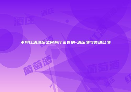 不同红酒酒庄之间有什么区别-酒庄酒与普通红酒