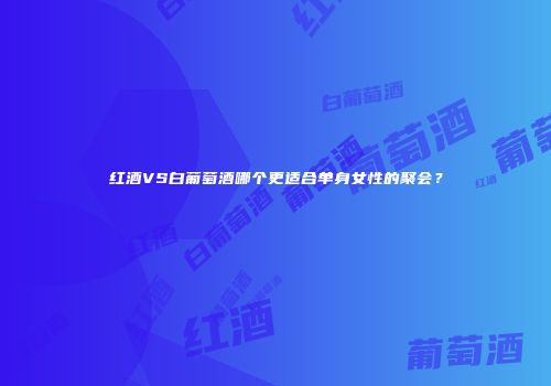 红酒VS白葡萄酒哪个更适合单身女性的聚会？