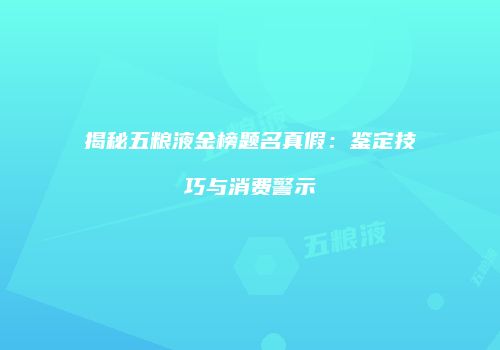 揭秘五粮液金榜题名真假：鉴定技巧与消费警示