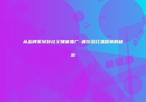 从品牌策划到社交媒体推广-波尔多红酒营销的秘密