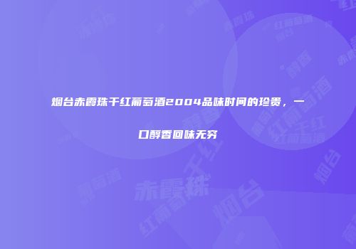 烟台赤霞珠干红葡萄酒2004品味时间的珍贵，一口醇香回味无穷