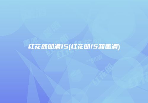 红花郎郎酒15(红花郎15和董酒)