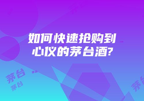 如何快速抢购到心仪的茅台酒?