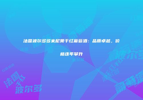 法国波尔多多米尼奥干红葡萄酒：品质卓越，价格逐年攀升