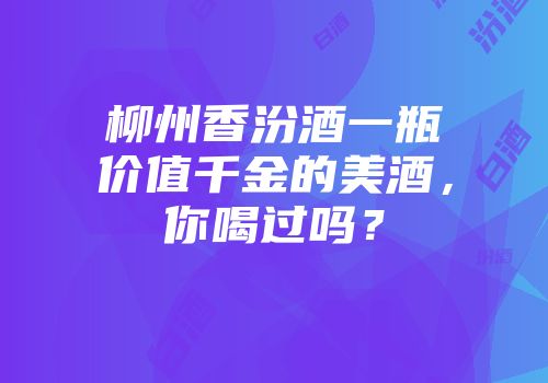 柳州香汾酒一瓶价值千金的美酒，你喝过吗？