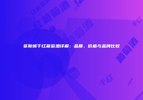菲斯城干红葡萄酒详解：品质、价格与品牌比较