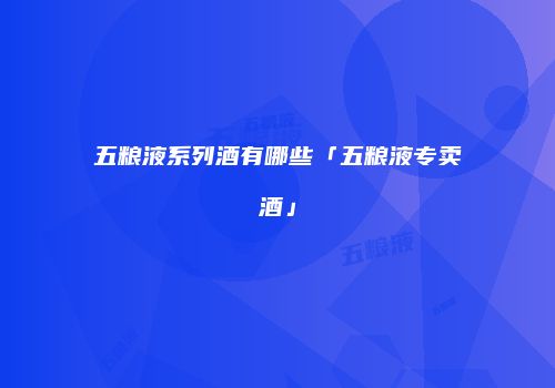 五粮液系列酒有哪些「五粮液专卖酒」
