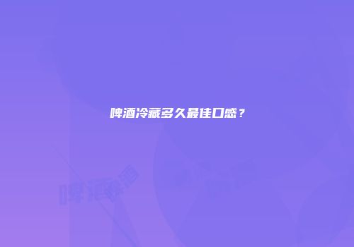 啤酒冷藏多久最佳口感？