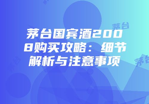 茅台国宾酒2008购买攻略：细节解析与注意事项