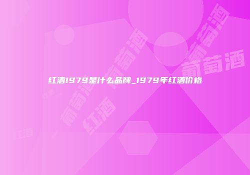 红酒1979是什么品牌_1979年红酒价格